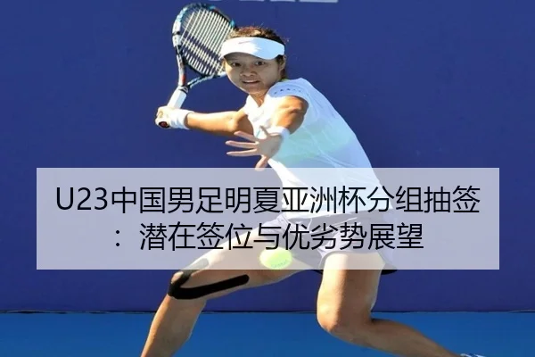 U23中国男足明夏亚洲杯分组抽签：潜在签位与优劣势展望