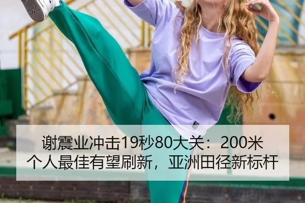 谢震业冲击19秒80大关：200米个人最佳有望刷新，亚洲田径新标杆