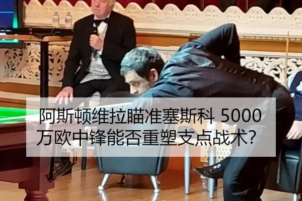 阿斯顿维拉瞄准塞斯科 5000万欧中锋能否重塑支点战术？